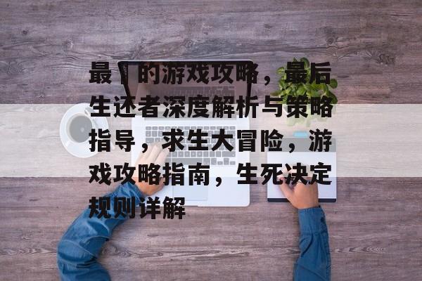 最囧的游戏攻略,最后生还者深度解析与策略指导,求生大冒险,游戏攻略指南,生死决定规则详解 最囧的游戏攻略,最后生还者深度解析与策略指导,求生大冒险,游戏攻略指南,生死决定规则详解