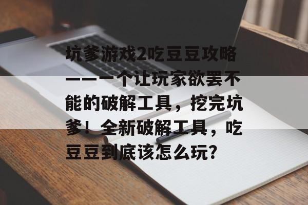坑爹游戏2吃豆豆攻略——一个让玩家欲罢不能的破解工具,挖完坑爹!全新破解工具,吃豆豆到底该怎么玩? 坑爹游戏2吃豆豆攻略——一个让玩家欲罢不能的破解工具,挖完坑爹!全新破解工具,吃豆豆到底该怎么玩?