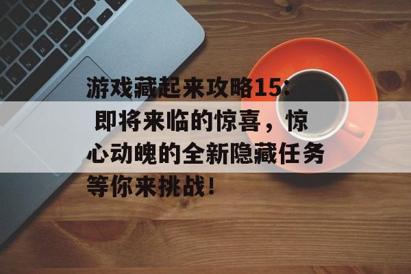 游戏藏起来攻略15: 即将来临的惊喜,惊心动魄的全新隐藏任务等你来挑战! 游戏藏起来攻略15: 即将来临的惊喜,惊心动魄的全新隐藏任务等你来挑战!