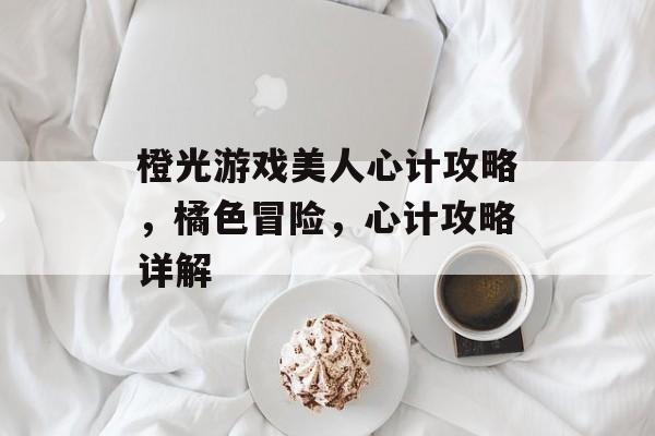 橙光游戏美人心计攻略,橘色冒险,心计攻略详解 橙光游戏美人心计攻略,橘色冒险,心计攻略详解