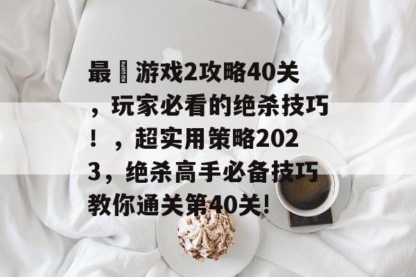最囧游戏2攻略40关,玩家必看的绝杀技巧!,超实用策略2023,绝杀高手必备技巧教你通关第40关! 最囧游戏2攻略40关,玩家必看的绝杀技巧!,超实用策略2023,绝杀高手必备技巧教你通关第40关!