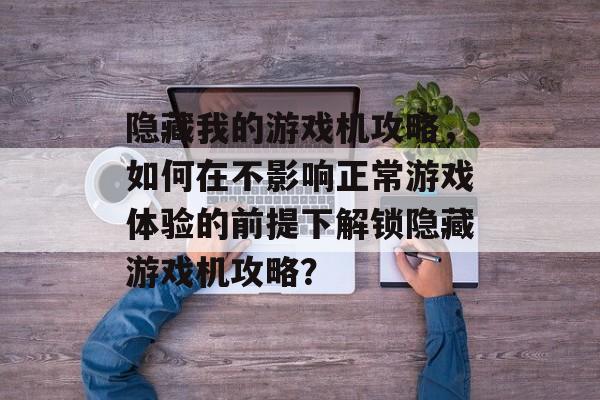 隐藏我的游戏机攻略,如何在不影响正常游戏体验的前提下解锁隐藏游戏机攻略? 隐藏我的游戏机攻略,如何在不影响正常游戏体验的前提下解锁隐藏游戏机攻略?