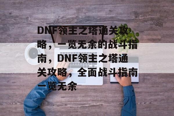 DNF领主之塔通关攻略，一览无余的战斗指南，DNF领主之塔通关攻略，全面战斗指南一览无余
