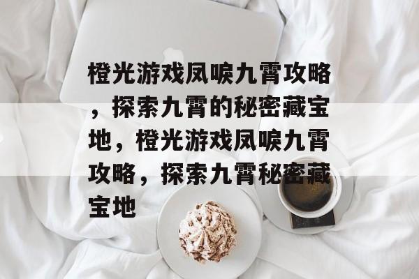橙光游戏凤唳九霄攻略,探索九霄的秘密藏宝地,橙光游戏凤唳九霄攻略,探索九霄秘密藏宝地 橙光游戏凤唳九霄攻略,探索九霄的秘密藏宝地,橙光游戏凤唳九霄攻略,探索九霄秘密藏宝地