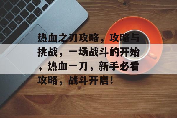 热血之刃攻略,攻略与挑战,一场战斗的开始,热血一刀,新手必看攻略,战斗开启! 热血之刃攻略,攻略与挑战,一场战斗的开始,热血一刀,新手必看攻略,战斗开启!