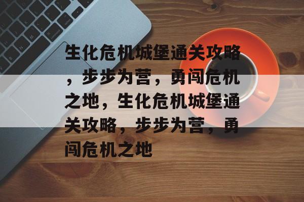 生化危机城堡通关攻略,步步为营,勇闯危机之地,生化危机城堡通关攻略,步步为营,勇闯危机之地 生化危机城堡通关攻略,步步为营,勇闯危机之地,生化危机城堡通关攻略,步步为营,勇闯危机之地