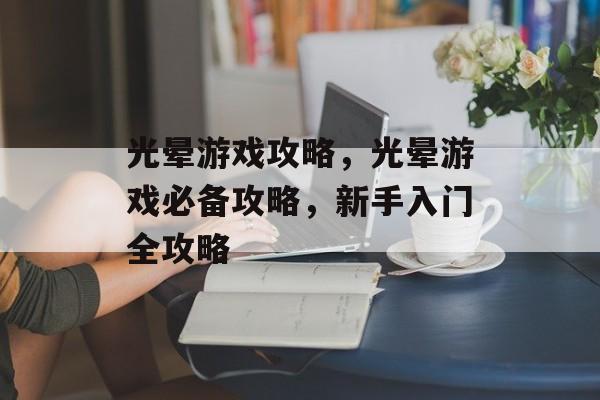 光晕游戏攻略，光晕游戏必备攻略，新手入门全攻略