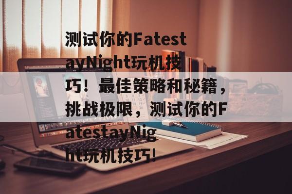 测试你的FatestayNight玩机技巧!最佳策略和秘籍,挑战极限,测试你的FatestayNight玩机技巧! 测试你的FatestayNight玩机技巧!最佳策略和秘籍,挑战极限,测试你的FatestayNight玩机技巧!