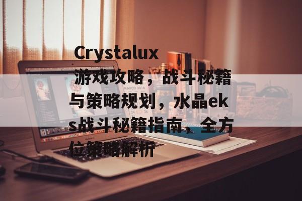  Crystalux 游戏攻略，战斗秘籍与策略规划，水晶eks战斗秘籍指南，全方位策略解析