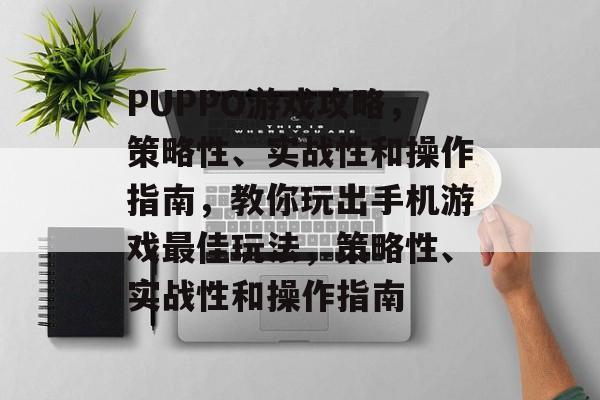 PUPPO游戏攻略,策略性、实战性和操作指南,教你玩出手机游戏最佳玩法,策略性、实战性和操作指南 PUPPO游戏攻略,策略性、实战性和操作指南,教你玩出手机游戏最佳玩法,策略性、实战性和操作指南