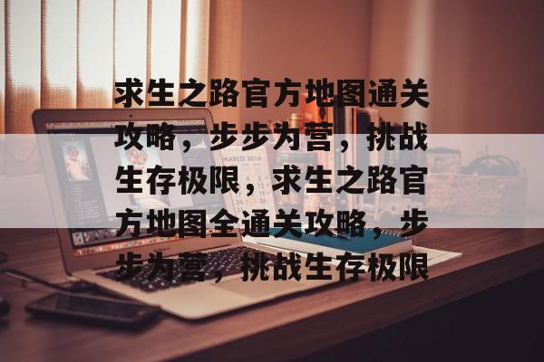 求生之路官方地图通关攻略,步步为营,挑战生存极限,求生之路官方地图全通关攻略,步步为营,挑战生存极限 求生之路官方地图通关攻略,步步为营,挑战生存极限,求生之路官方地图全通关攻略,步步为营,挑战生存极限