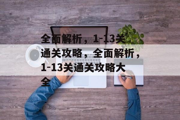 全面解析，1-13关通关攻略，全面解析，1-13关通关攻略大全