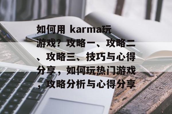 如何用 karma玩游戏?攻略一、攻略二、攻略三、技巧与心得分享,如何玩热门游戏,攻略分析与心得分享 如何用 karma玩游戏?攻略一、攻略二、攻略三、技巧与心得分享,如何玩热门游戏,攻略分析与心得分享
