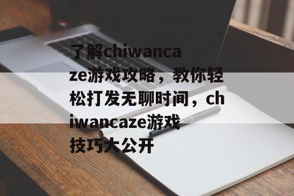 了解chiwancaze游戏攻略,教你轻松打发无聊时间,chiwancaze游戏技巧大公开 了解chiwancaze游戏攻略,教你轻松打发无聊时间,chiwancaze游戏技巧大公开