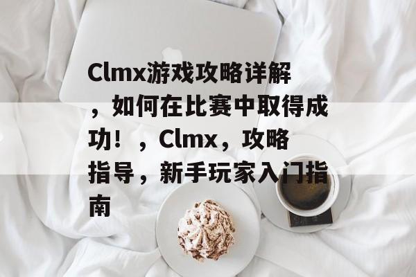 Clmx游戏攻略详解,如何在比赛中取得成功!,Clmx,攻略指导,新手玩家入门指南 Clmx游戏攻略详解,如何在比赛中取得成功!,Clmx,攻略指导,新手玩家入门指南
