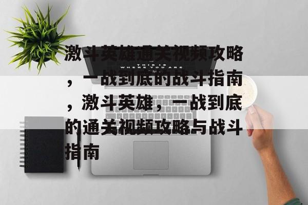 激斗英雄通关视频攻略,一战到底的战斗指南,激斗英雄,一战到底的通关视频攻略与战斗指南 激斗英雄通关视频攻略,一战到底的战斗指南,激斗英雄,一战到底的通关视频攻略与战斗指南
