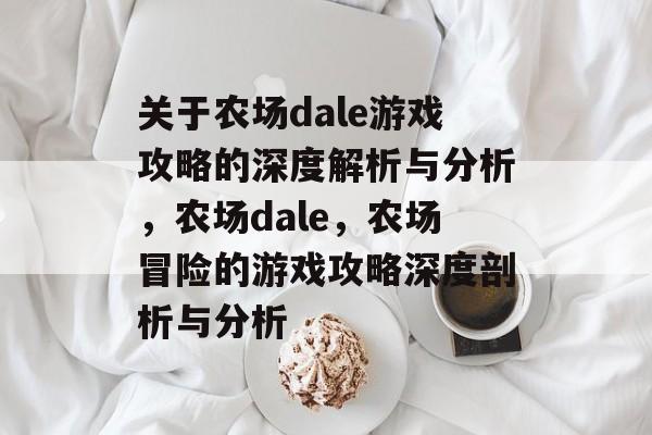 关于农场dale游戏攻略的深度解析与分析,农场dale,农场冒险的游戏攻略深度剖析与分析 关于农场dale游戏攻略的深度解析与分析,农场dale,农场冒险的游戏攻略深度剖析与分析