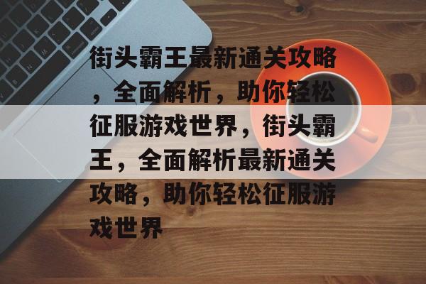 街头霸王最新通关攻略,全面解析,助你轻松征服游戏世界,街头霸王,全面解析最新通关攻略,助你轻松征服游戏世界 街头霸王最新通关攻略,全面解析,助你轻松征服游戏世界,街头霸王,全面解析最新通关攻略,助你轻松征服游戏世界