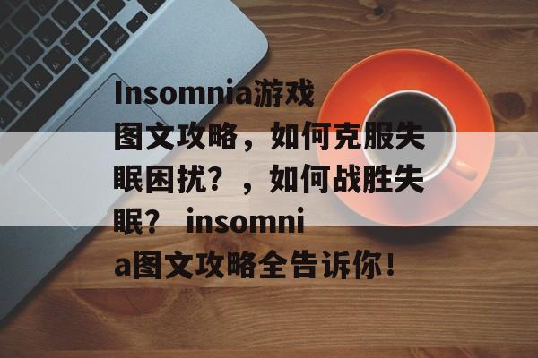 Insomnia游戏图文攻略,如何克服失眠困扰?,如何战胜失眠? insomnia图文攻略全告诉你! Insomnia游戏图文攻略,如何克服失眠困扰?,如何战胜失眠? insomnia图文攻略全告诉你!