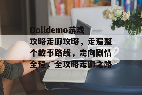 Dolldemo游戏攻略走廊攻略，走遍整个故事路线，走向剧情全程，全攻略走廊之路