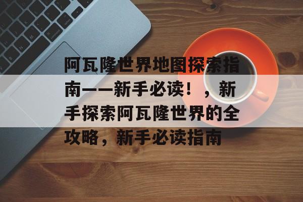 阿瓦隆世界地图探索指南——新手必读!,新手探索阿瓦隆世界的全攻略,新手必读指南 阿瓦隆世界地图探索指南——新手必读!,新手探索阿瓦隆世界的全攻略,新手必读指南