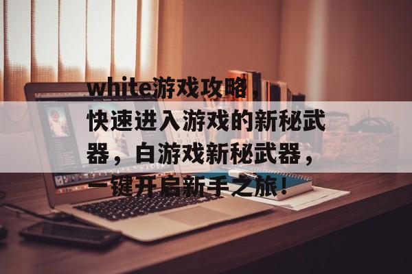 white游戏攻略,快速进入游戏的新秘武器,白游戏新秘武器,一键开启新手之旅! white游戏攻略,快速进入游戏的新秘武器,白游戏新秘武器,一键开启新手之旅!