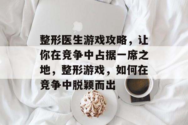 整形医生游戏攻略，让你在竞争中占据一席之地，整形游戏，如何在竞争中脱颖而出