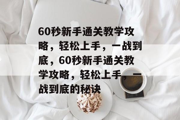 60秒新手通关教学攻略,轻松上手,一战到底,60秒新手通关教学攻略,轻松上手,一战到底的秘诀 60秒新手通关教学攻略,轻松上手,一战到底,60秒新手通关教学攻略,轻松上手,一战到底的秘诀