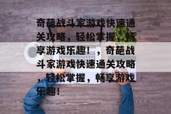 奇葩战斗家游戏快速通关攻略,轻松掌握,畅享游戏乐趣!,奇葩战斗家游戏快速通关攻略,轻松掌握,畅享游戏乐趣! 奇葩战斗家游戏快速通关攻略,轻松掌握,畅享游戏乐趣!,奇葩战斗家游戏快速通关攻略,轻松掌握,畅享游戏乐趣!