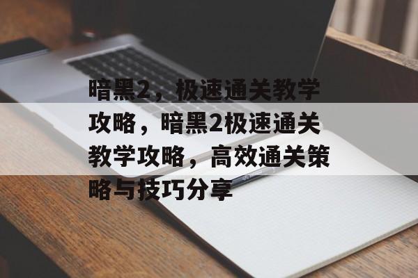 暗黑2，极速通关教学攻略，暗黑2极速通关教学攻略，高效通关策略与技巧分享