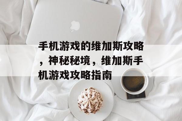手机游戏的维加斯攻略,神秘秘境,维加斯手机游戏攻略指南 手机游戏的维加斯攻略,神秘秘境,维加斯手机游戏攻略指南