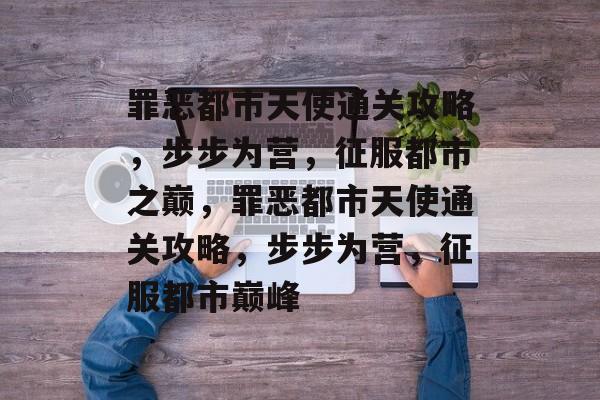 罪恶都市天使通关攻略,步步为营,征服都市之巅,罪恶都市天使通关攻略,步步为营,征服都市巅峰 罪恶都市天使通关攻略,步步为营,征服都市之巅,罪恶都市天使通关攻略,步步为营,征服都市巅峰