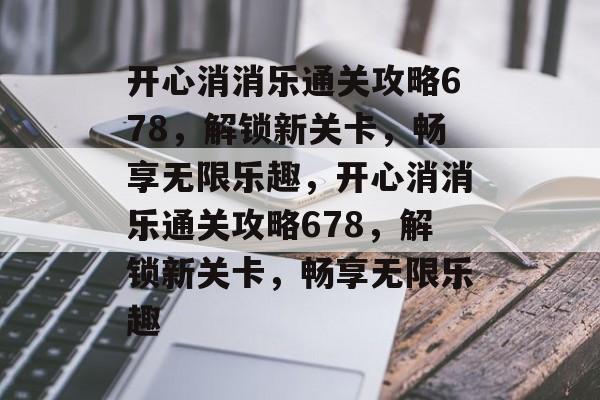 开心消消乐通关攻略678，解锁新关卡，畅享无限乐趣，开心消消乐通关攻略678，解锁新关卡，畅享无限乐趣