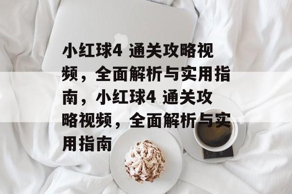 小红球4 通关攻略视频,全面解析与实用指南,小红球4 通关攻略视频,全面解析与实用指南 小红球4 通关攻略视频,全面解析与实用指南,小红球4 通关攻略视频,全面解析与实用指南