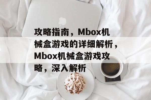 攻略指南,Mbox机械盒游戏的详细解析,Mbox机械盒游戏攻略,深入解析 攻略指南,Mbox机械盒游戏的详细解析,Mbox机械盒游戏攻略,深入解析