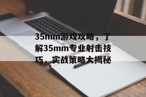 35mm游戏攻略,了解35mm专业射击技巧,实战策略大揭秘 35mm游戏攻略,了解35mm专业射击技巧,实战策略大揭秘