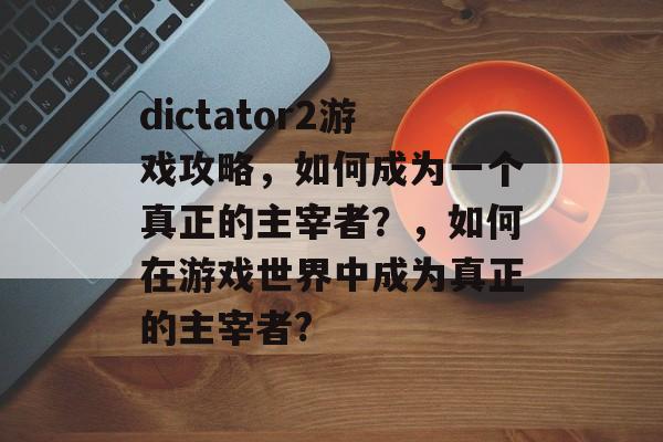 dictator2游戏攻略，如何成为一个真正的主宰者？，如何在游戏世界中成为真正的主宰者?