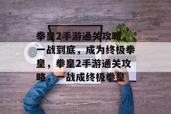 拳皇2手游通关攻略,一战到底,成为终极拳皇,拳皇2手游通关攻略,一战成终极拳皇 拳皇2手游通关攻略,一战到底,成为终极拳皇,拳皇2手游通关攻略,一战成终极拳皇