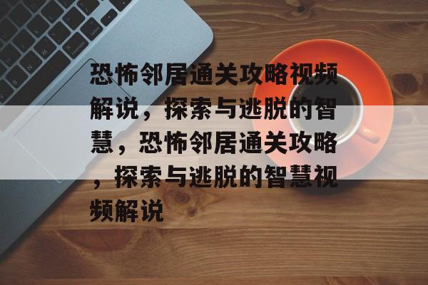 恐怖邻居通关攻略视频解说,探索与逃脱的智慧,恐怖邻居通关攻略,探索与逃脱的智慧视频解说 恐怖邻居通关攻略视频解说,探索与逃脱的智慧,恐怖邻居通关攻略,探索与逃脱的智慧视频解说