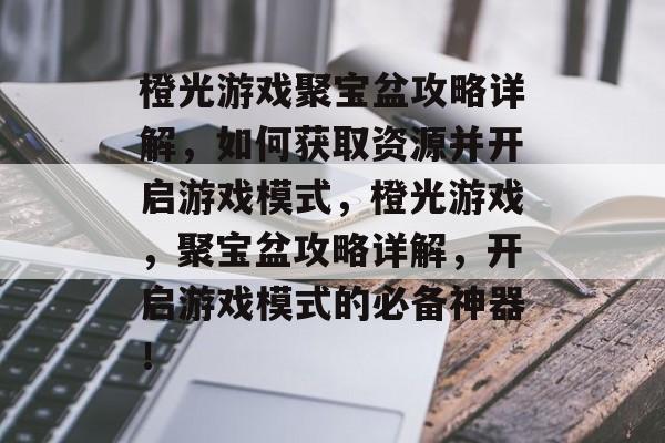 橙光游戏聚宝盆攻略详解，如何获取资源并开启游戏模式，橙光游戏，聚宝盆攻略详解，开启游戏模式的必备神器！