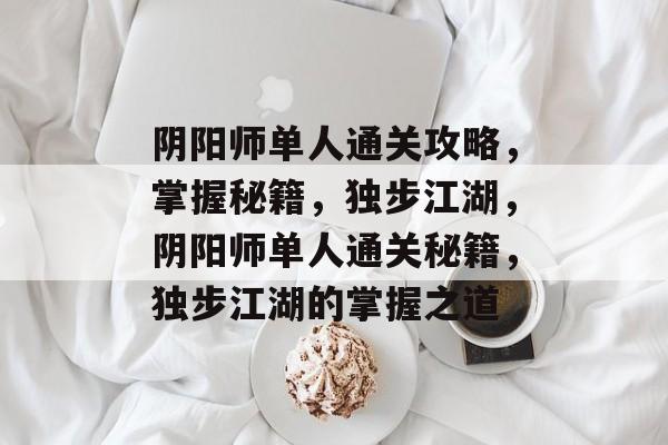 阴阳师单人通关攻略,掌握秘籍,独步江湖,阴阳师单人通关秘籍,独步江湖的掌握之道 阴阳师单人通关攻略,掌握秘籍,独步江湖,阴阳师单人通关秘籍,独步江湖的掌握之道