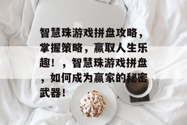 智慧珠游戏拼盘攻略,掌握策略,赢取人生乐趣!,智慧珠游戏拼盘,如何成为赢家的秘密武器! 智慧珠游戏拼盘攻略,掌握策略,赢取人生乐趣!,智慧珠游戏拼盘,如何成为赢家的秘密武器!