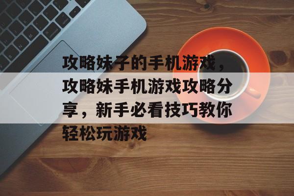 攻略妹子的手机游戏,攻略妹手机游戏攻略分享,新手必看技巧教你轻松玩游戏 攻略妹子的手机游戏,攻略妹手机游戏攻略分享,新手必看技巧教你轻松玩游戏