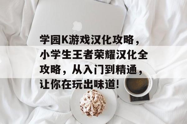 学园K游戏汉化攻略,小学生王者荣耀汉化全攻略,从入门到精通,让你在玩出味道! 学园K游戏汉化攻略,小学生王者荣耀汉化全攻略,从入门到精通,让你在玩出味道!