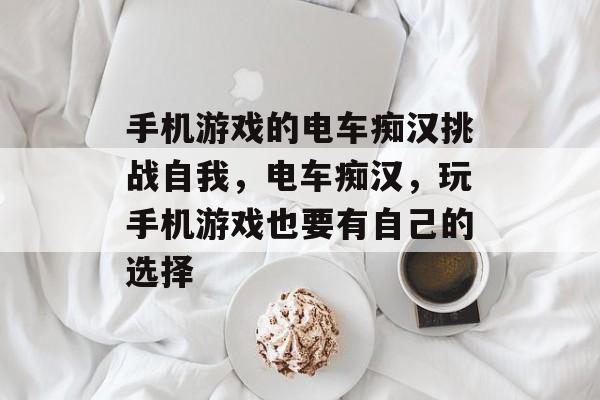 手机游戏的电车痴汉挑战自我,电车痴汉,玩手机游戏也要有自己的选择 手机游戏的电车痴汉挑战自我,电车痴汉,玩手机游戏也要有自己的选择