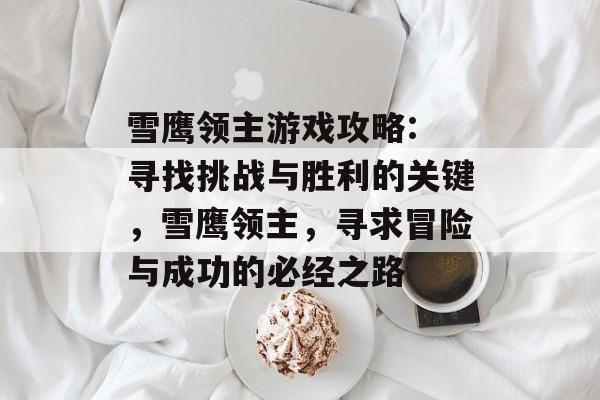 雪鹰领主游戏攻略: 寻找挑战与胜利的关键,雪鹰领主,寻求冒险与成功的必经之路 雪鹰领主游戏攻略: 寻找挑战与胜利的关键,雪鹰领主,寻求冒险与成功的必经之路