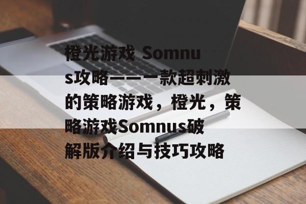 橙光游戏 Somnus攻略——一款超刺激的策略游戏,橙光,策略游戏Somnus破解版介绍与技巧攻略 橙光游戏 Somnus攻略——一款超刺激的策略游戏,橙光,策略游戏Somnus破解版介绍与技巧攻略