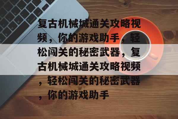 复古机械城通关攻略视频，你的游戏助手，轻松闯关的秘密武器，复古机械城通关攻略视频，轻松闯关的秘密武器，你的游戏助手