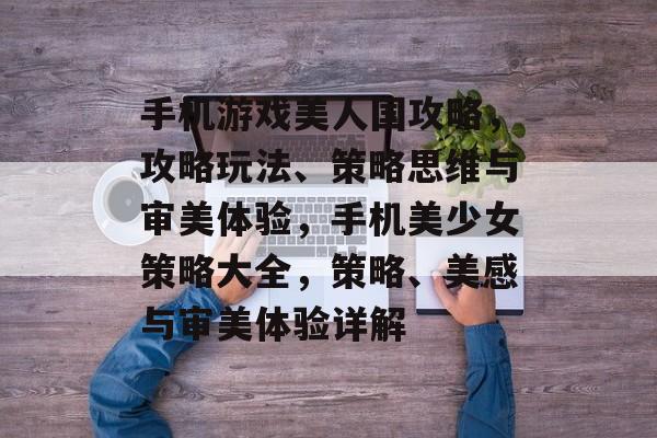 手机游戏美人国攻略,攻略玩法、策略思维与审美体验,手机美少女策略大全,策略、美感与审美体验详解 手机游戏美人国攻略,攻略玩法、策略思维与审美体验,手机美少女策略大全,策略、美感与审美体验详解