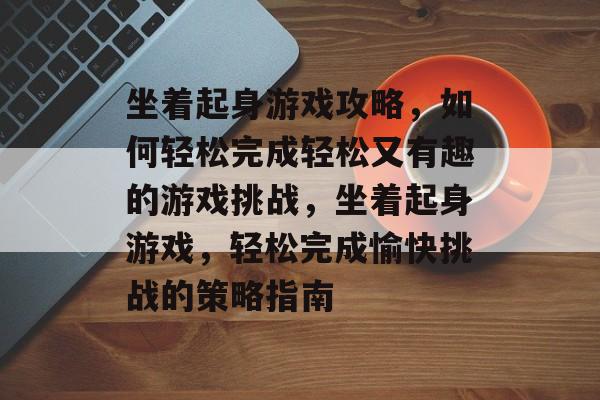 坐着起身游戏攻略,如何轻松完成轻松又有趣的游戏挑战,坐着起身游戏,轻松完成愉快挑战的策略指南 坐着起身游戏攻略,如何轻松完成轻松又有趣的游戏挑战,坐着起身游戏,轻松完成愉快挑战的策略指南